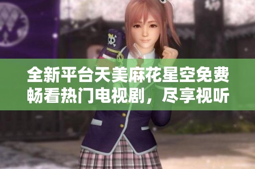 全新平台天美麻花星空免费畅看热门电视剧，尽享视听盛宴