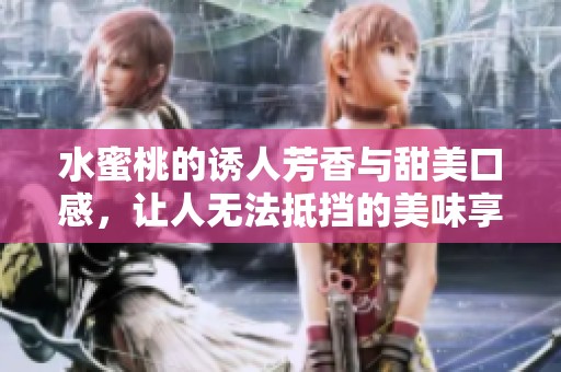 水蜜桃的诱人芳香与甜美口感，让人无法抵挡的美味享受