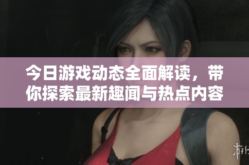 今日游戏动态全面解读，带你探索最新趣闻与热点内容