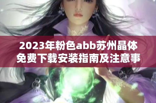 2023年粉色abb苏州晶体免费下载安装指南及注意事项