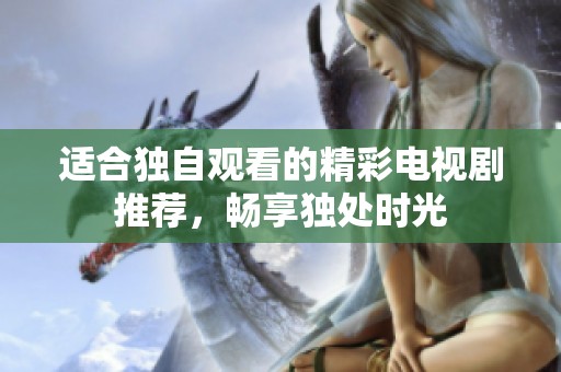 适合独自观看的精彩电视剧推荐，畅享独处时光