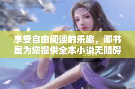 享受自由阅读的乐趣，御书屋为您提供全本小说无阻碍体验