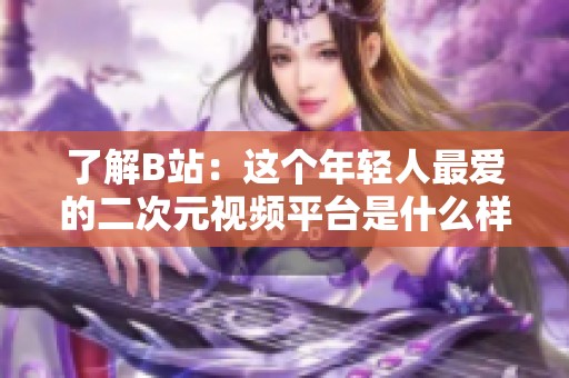 了解B站：这个年轻人最爱的二次元视频平台是什么样的