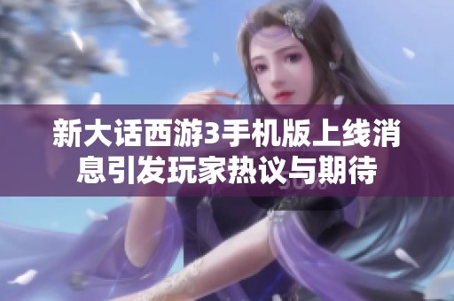 新大话西游3手机版上线消息引发玩家热议与期待