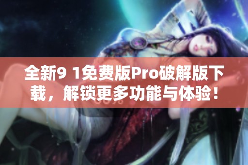 全新9 1免费版Pro破解版下载，解锁更多功能与体验！