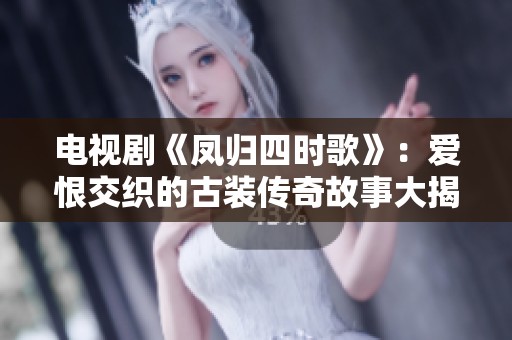 电视剧《凤归四时歌》：爱恨交织的古装传奇故事大揭秘
