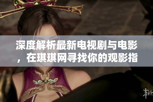 深度解析最新电视剧与电影，在琪琪网寻找你的观影指南