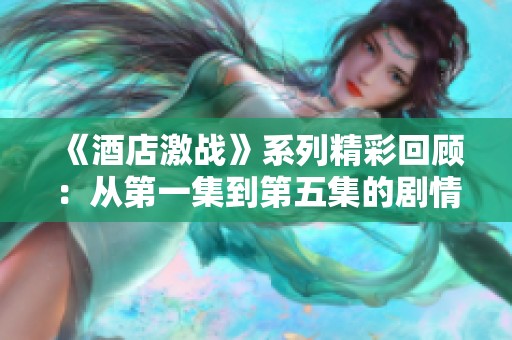 《酒店激战》系列精彩回顾：从第一集到第五集的剧情亮点全解析