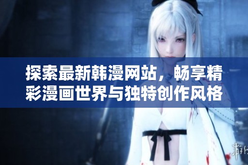 探索最新韩漫网站，畅享精彩漫画世界与独特创作风格