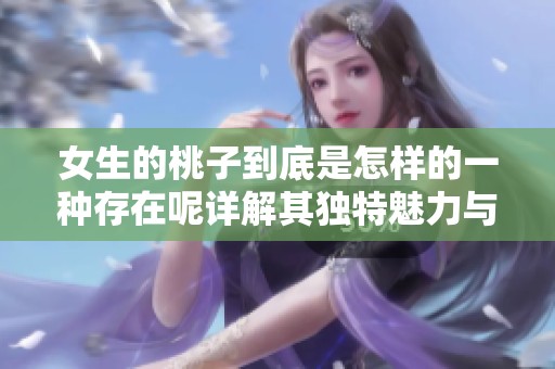 女生的桃子到底是怎样的一种存在呢详解其独特魅力与特征