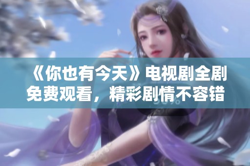 《你也有今天》电视剧全剧免费观看，精彩剧情不容错过！