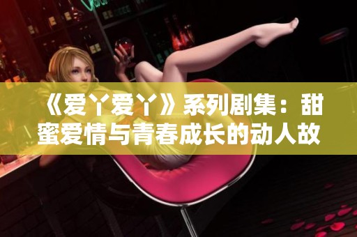 《爱丫爱丫》系列剧集：甜蜜爱情与青春成长的动人故事