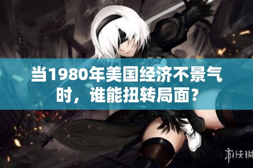 当1980年美国经济不景气时，谁能扭转局面？