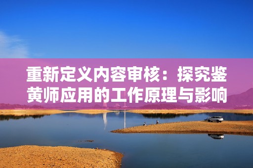 重新定义内容审核：探究鉴黄师应用的工作原理与影响