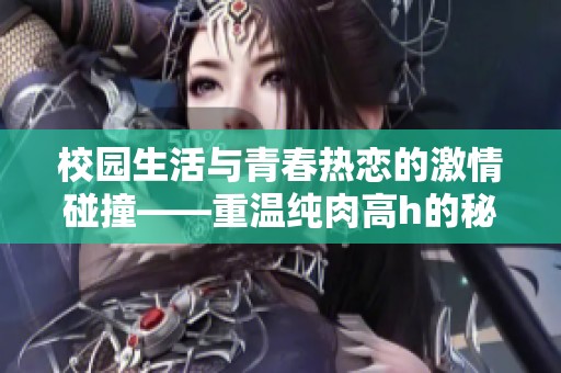 校园生活与青春热恋的激情碰撞——重温纯肉高h的秘密时刻