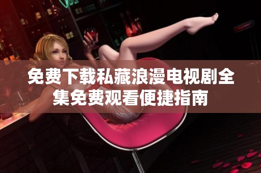 免费下载私藏浪漫电视剧全集免费观看便捷指南