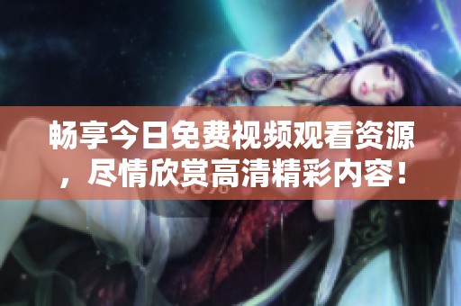 畅享今日免费视频观看资源，尽情欣赏高清精彩内容！