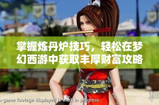 掌握炼丹炉技巧，轻松在梦幻西游中获取丰厚财富攻略!