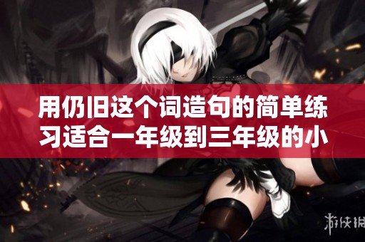 用仍旧这个词造句的简单练习适合一年级到三年级的小朋友