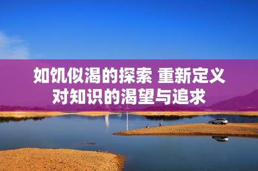 如饥似渴的探索 重新定义对知识的渴望与追求