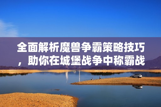 全面解析魔兽争霸策略技巧，助你在城堡战争中称霸战场！