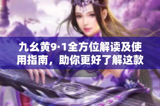 九幺黄9·1全方位解读及使用指南，助你更好了解这款产品