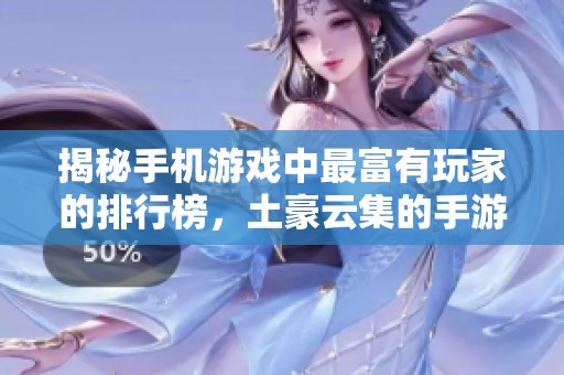 揭秘手机游戏中最富有玩家的排行榜，土豪云集的手游一览