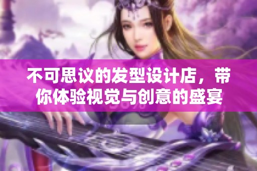 不可思议的发型设计店，带你体验视觉与创意的盛宴