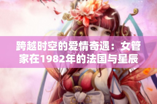 跨越时空的爱情奇遇：女管家在1982年的法国与星辰的邂逅