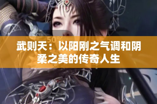 武则天：以阳刚之气调和阴柔之美的传奇人生