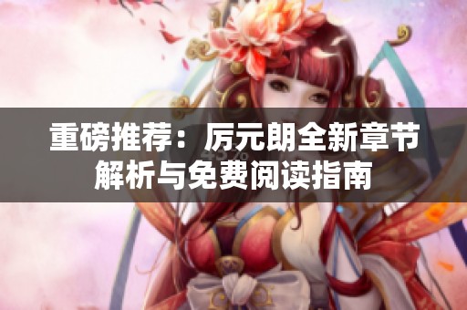 重磅推荐：厉元朗全新章节解析与免费阅读指南