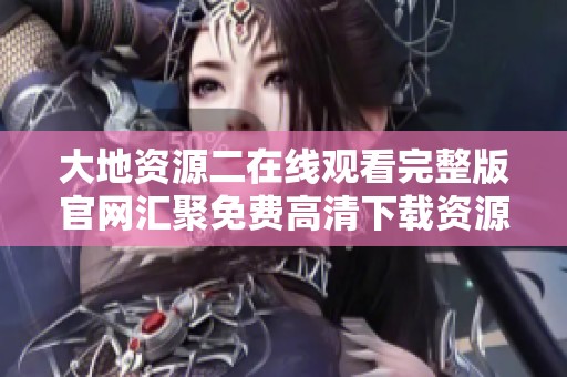 大地资源二在线观看完整版官网汇聚免费高清下载资源推荐