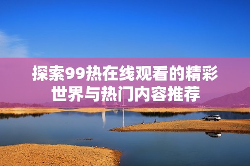 探索99热在线观看的精彩世界与热门内容推荐