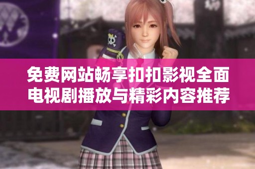 免费网站畅享扣扣影视全面电视剧播放与精彩内容推荐