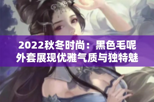 2022秋冬时尚：黑色毛呢外套展现优雅气质与独特魅力
