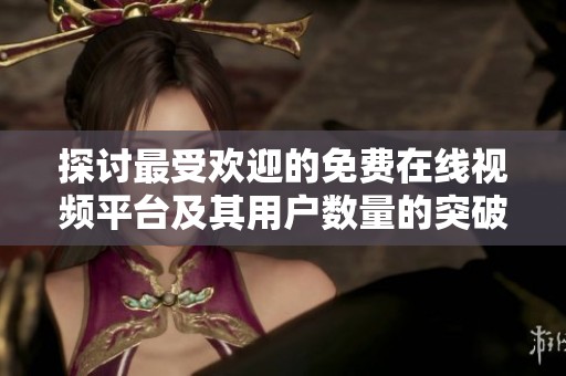 探讨最受欢迎的免费在线视频平台及其用户数量的突破性趋势