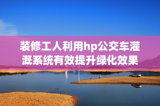 装修工人利用hp公交车灌溉系统有效提升绿化效果
