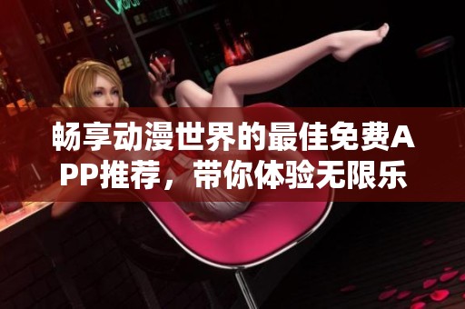 畅享动漫世界的最佳免费APP推荐，带你体验无限乐趣！
