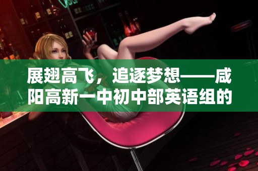 展翅高飞，追逐梦想——咸阳高新一中初中部英语组的职场探索之旅