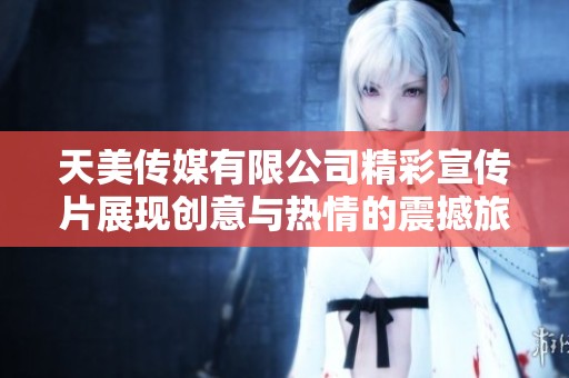 天美传媒有限公司精彩宣传片展现创意与热情的震撼旅程