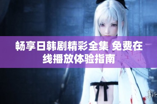 畅享日韩剧精彩全集 免费在线播放体验指南