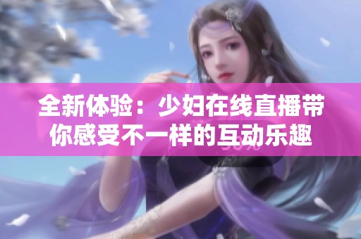 全新体验：少妇在线直播带你感受不一样的互动乐趣