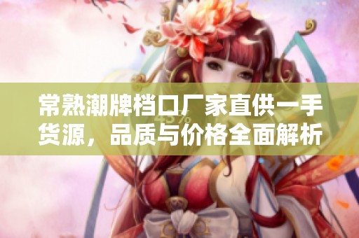 常熟潮牌档口厂家直供一手货源，品质与价格全面解析