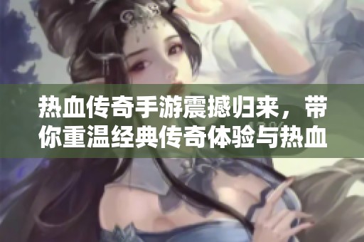 热血传奇手游震撼归来，带你重温经典传奇体验与热血战斗！