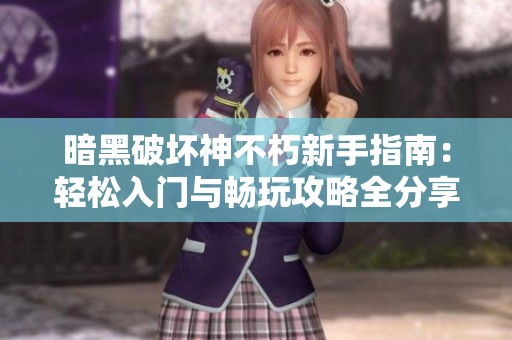 暗黑破坏神不朽新手指南：轻松入门与畅玩攻略全分享