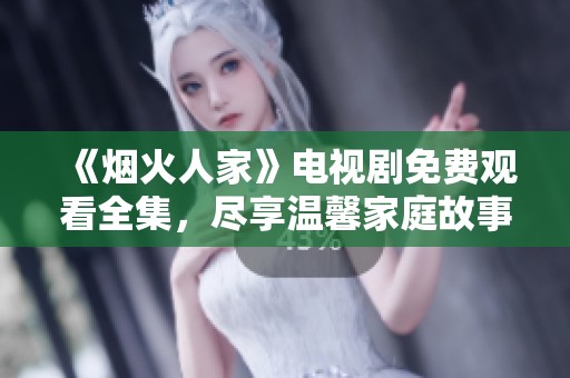 《烟火人家》电视剧免费观看全集，尽享温馨家庭故事