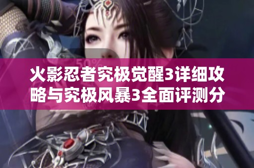 火影忍者究极觉醒3详细攻略与究极风暴3全面评测分析