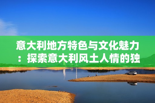 意大利地方特色与文化魅力：探索意大利风土人情的独特之旅