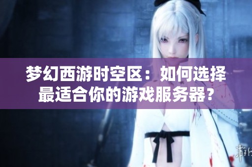 梦幻西游时空区：如何选择最适合你的游戏服务器？