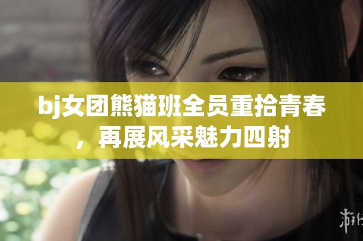 bj女团熊猫班全员重拾青春，再展风采魅力四射
